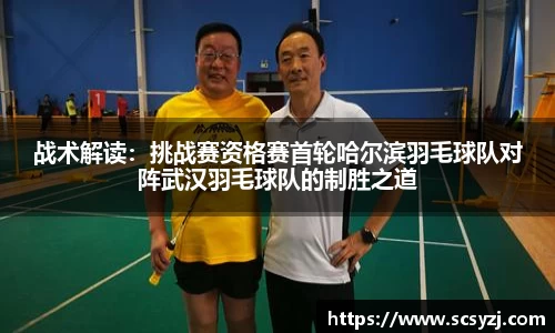 战术解读：挑战赛资格赛首轮哈尔滨羽毛球队对阵武汉羽毛球队的制胜之道