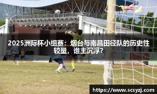 2025洲际杯小组赛：烟台与南昌田径队的历史性较量，谁主沉浮？