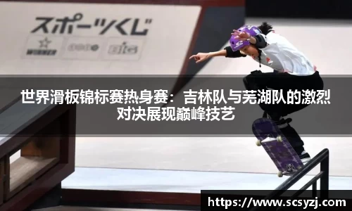 世界滑板锦标赛热身赛：吉林队与芜湖队的激烈对决展现巅峰技艺