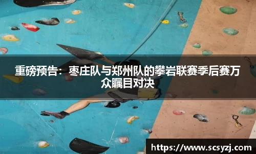 重磅预告：枣庄队与郑州队的攀岩联赛季后赛万众瞩目对决