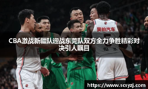 CBA激战新疆队迎战东莞队双方全力争胜精彩对决引人瞩目