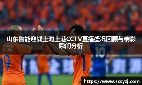 山东鲁能迎战上海上港CCTV直播盛况回顾与精彩瞬间分析